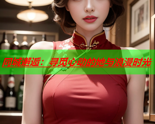 同城邂逅：寻觅心动的她与浪漫时光  第1张