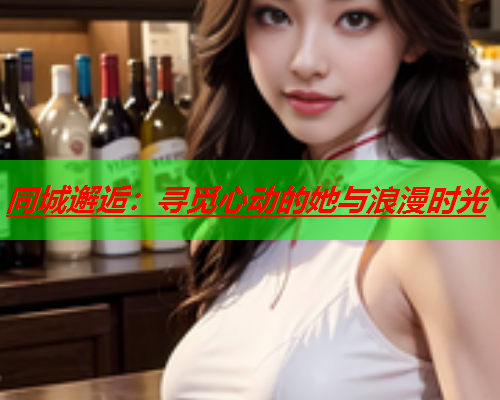 同城邂逅：寻觅心动的她与浪漫时光  第2张