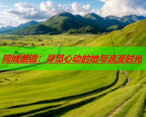 同城邂逅：寻觅心动的她与浪漫时光  第3张