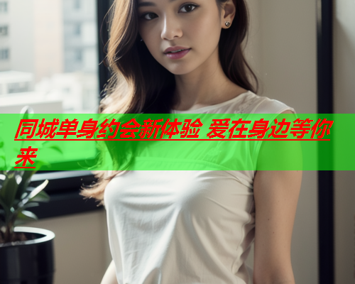 同城单身约会新体验 爱在身边等你来  第3张