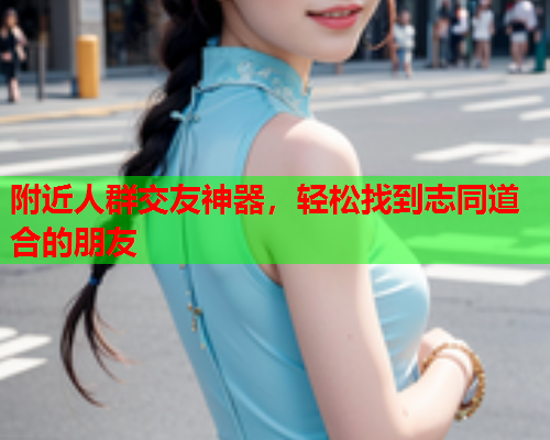 附近人群交友神器，轻松找到志同道合的朋友  第1张