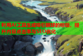 利用AI工具生成吸引眼球的标题，提升内容点击率与SEO优化