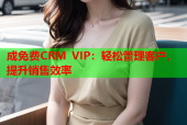 成免费CRM VIP：轻松管理客户，提升销售效率
