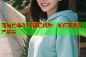 同城约单APP骗局揭秘：如何避免财产损失