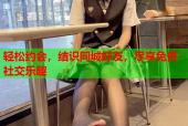 轻松约会，结识同城好友，尽享免费社交乐趣