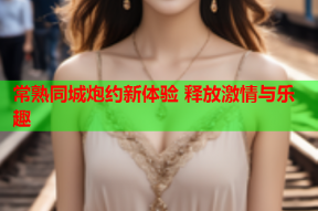 常熟同城炮约新体验 释放激情与乐趣
