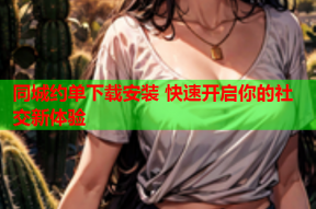 同城约单下载安装 快速开启你的社交新体验