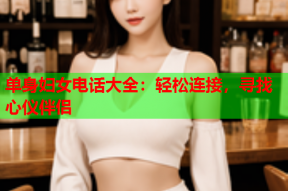 单身妇女电话大全：轻松连接，寻找心仪伴侣