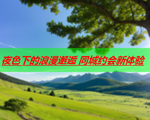 夜色下的浪漫邂逅 同城约会新体验  第2张