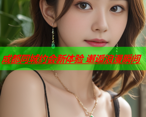 成都同城约会新体验 邂逅浪漫瞬间  第1张