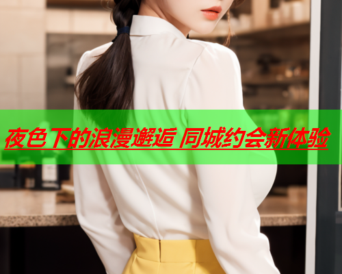 夜色下的浪漫邂逅 同城约会新体验  第1张