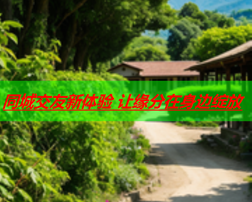 同城交友新体验 让缘分在身边绽放  第1张
