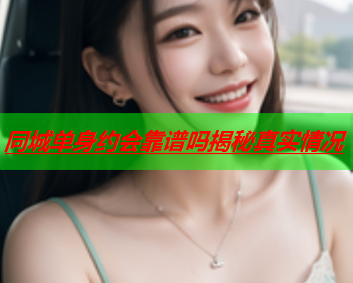 同城单身约会靠谱吗揭秘真实情况  第1张