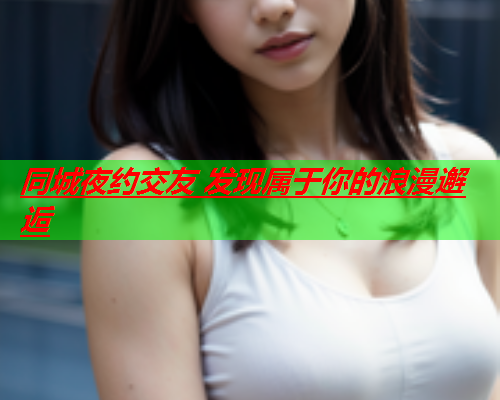 同城夜约交友 发现属于你的浪漫邂逅  第3张