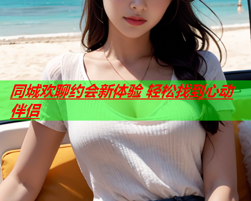 同城欢聊约会新体验 轻松找到心动伴侣  第2张