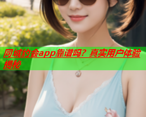 同城约会app靠谱吗？真实用户体验揭秘  第2张