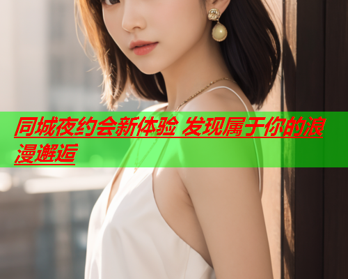 同城夜约会新体验 发现属于你的浪漫邂逅  第3张