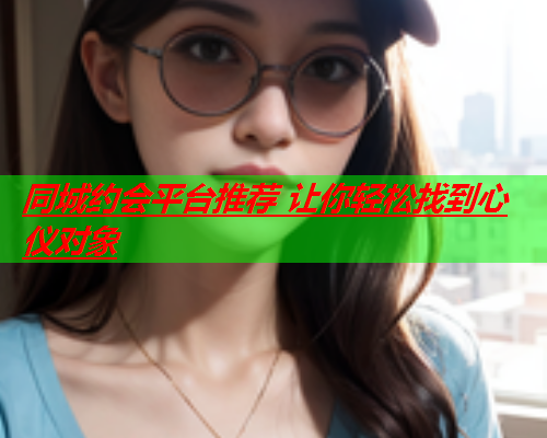 同城约会平台推荐 让你轻松找到心仪对象  第2张
