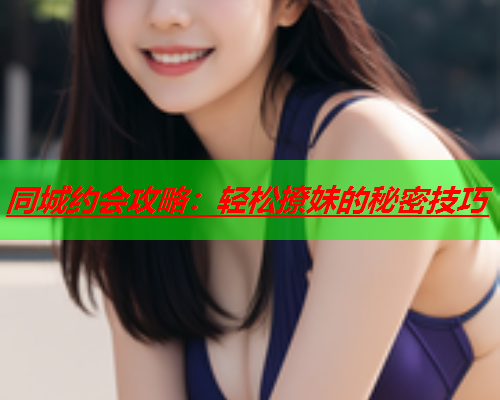 同城约会攻略：轻松撩妹的秘密技巧  第1张