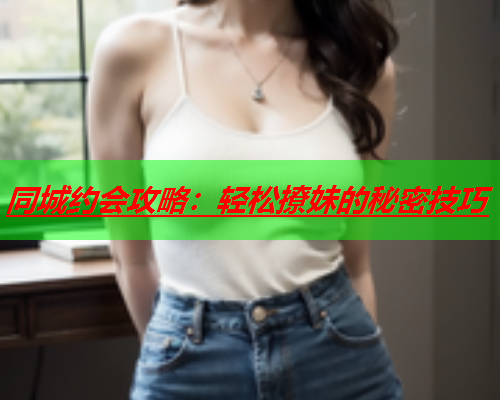 同城约会攻略：轻松撩妹的秘密技巧  第2张