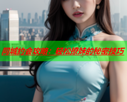 同城约会攻略：轻松撩妹的秘密技巧  第3张