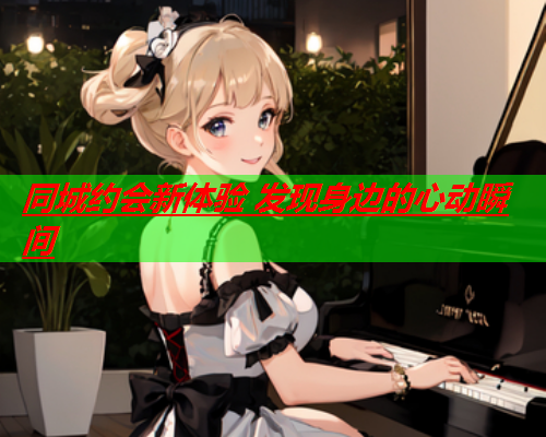 同城约会新体验 发现身边的心动瞬间  第2张