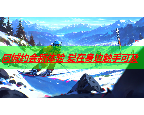 同城约会新体验 爱在身边触手可及  第1张
