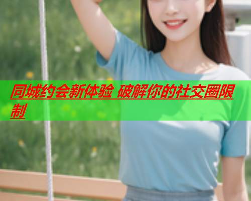 同城约会新体验 破解你的社交圈限制  第2张