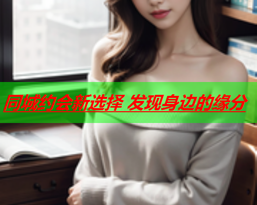 同城约会新选择 发现身边的缘分  第3张