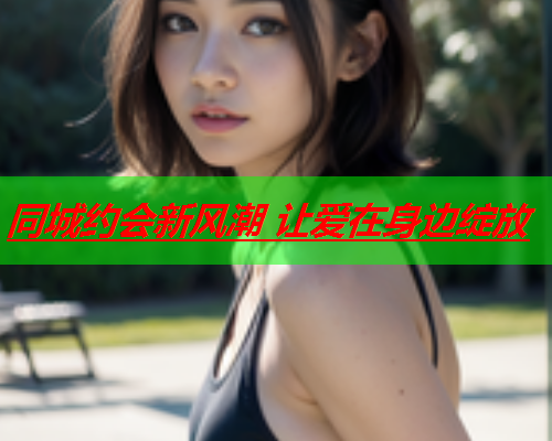 同城约会新风潮 让爱在身边绽放  第1张