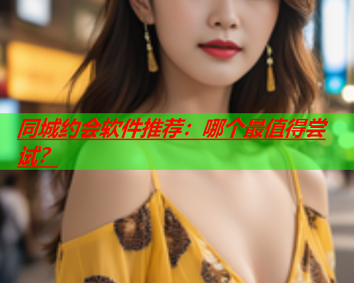 同城约会软件推荐：哪个最值得尝试？  第2张