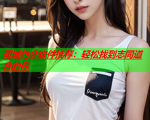 同城约会软件推荐：轻松找到志同道合的你  第2张