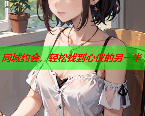 同城约会，轻松找到心仪的另一半  第1张