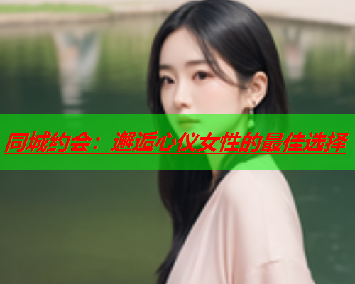 同城约会：邂逅心仪女性的最佳选择  第1张