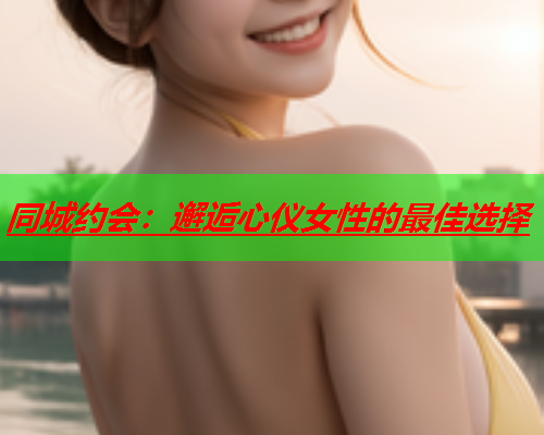 同城约会：邂逅心仪女性的最佳选择  第2张