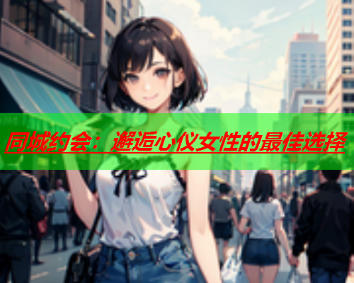 同城约会：邂逅心仪女性的最佳选择  第3张