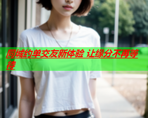 同城约单交友新体验 让缘分不再等待  第1张