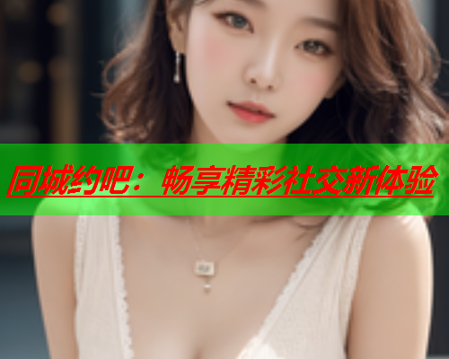 同城约吧：畅享精彩社交新体验  第2张
