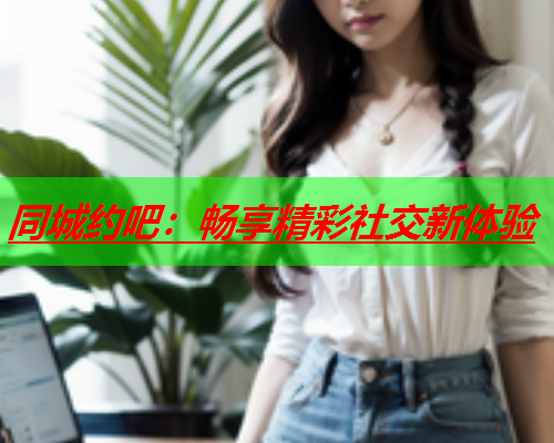 同城约吧：畅享精彩社交新体验  第3张