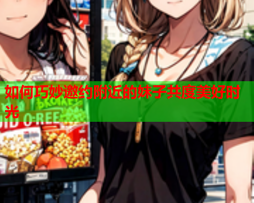 如何巧妙邀约附近的妹子共度美好时光  第1张