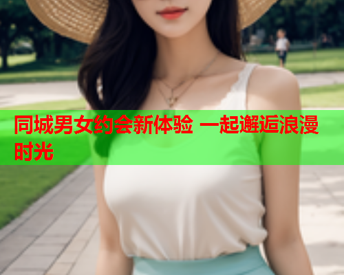 同城男女约会新体验 一起邂逅浪漫时光  第1张