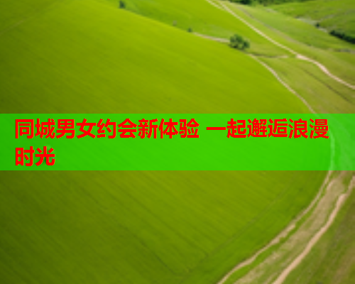 同城男女约会新体验 一起邂逅浪漫时光  第2张