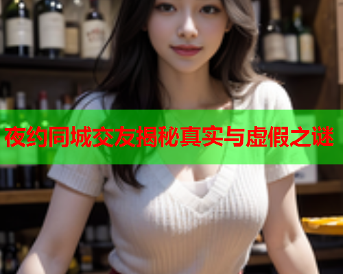 夜约同城交友揭秘真实与虚假之谜  第2张