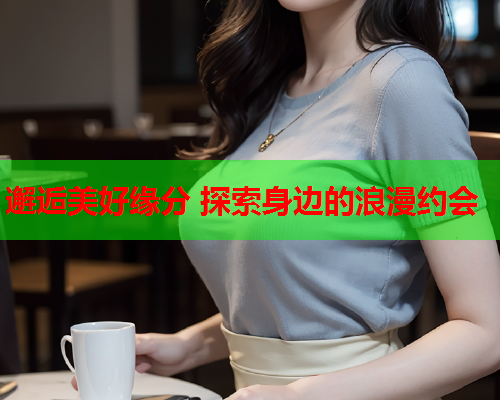 邂逅美好缘分 探索身边的浪漫约会  第1张