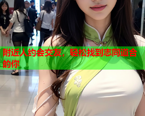 附近人约会交友，轻松找到志同道合的你  第1张