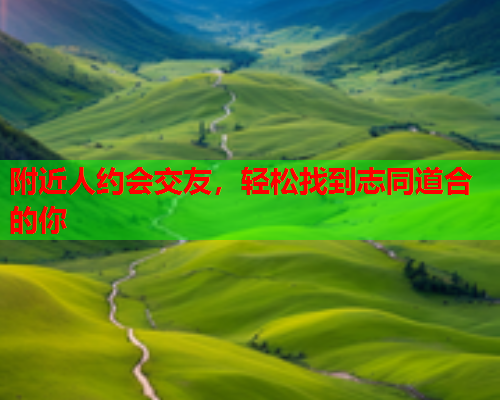附近人约会交友，轻松找到志同道合的你  第2张