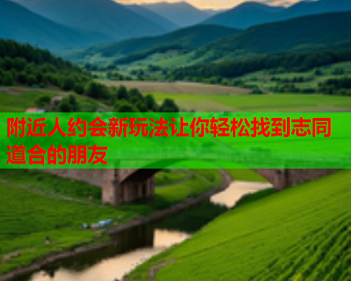 附近人约会新玩法让你轻松找到志同道合的朋友  第1张