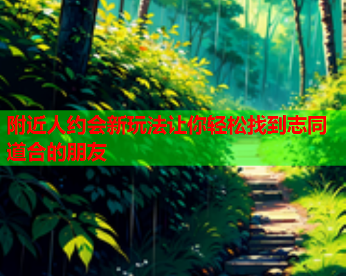 附近人约会新玩法让你轻松找到志同道合的朋友  第2张