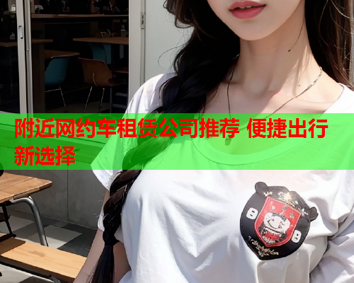 附近网约车租赁公司推荐 便捷出行新选择  第2张