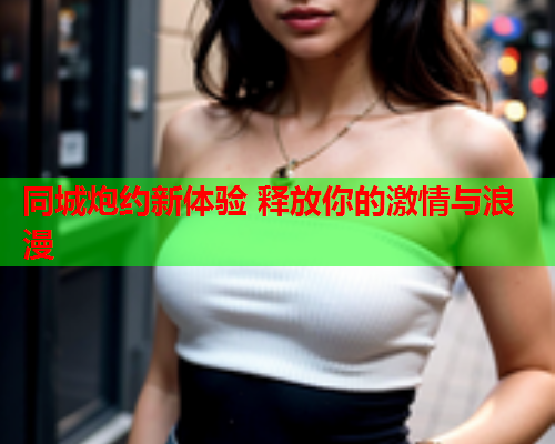 同城炮约新体验 释放你的激情与浪漫  第1张